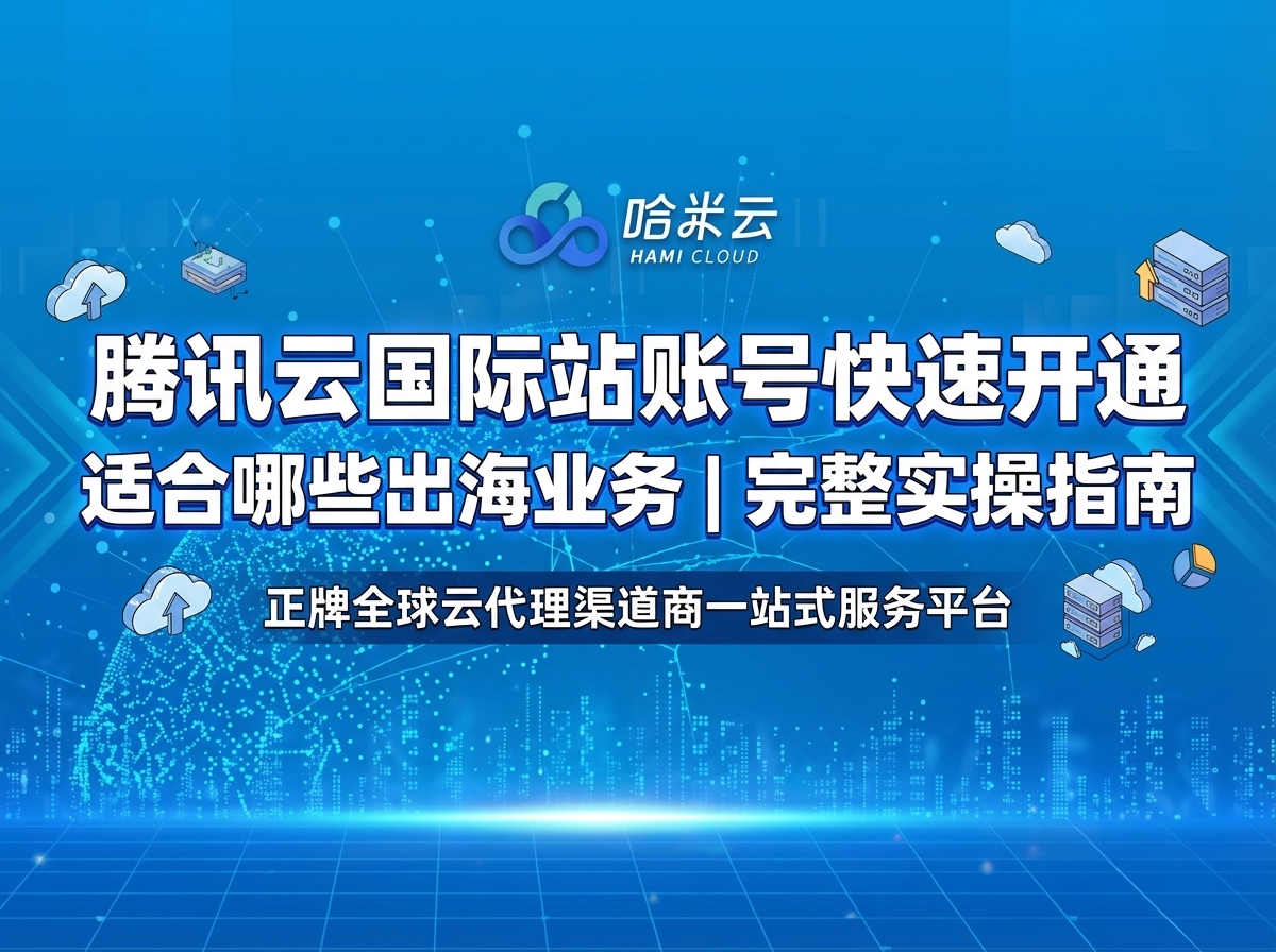 腾讯云国际站账号如何快速开通：适合哪些出海业务？【完整实操指南】