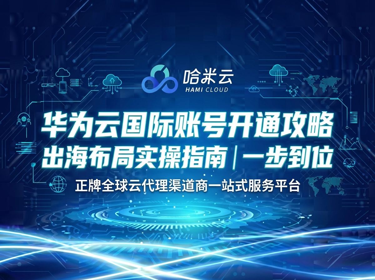 华为云国际账号开通攻略：出海布局从这里开始【一步到位实操指南】